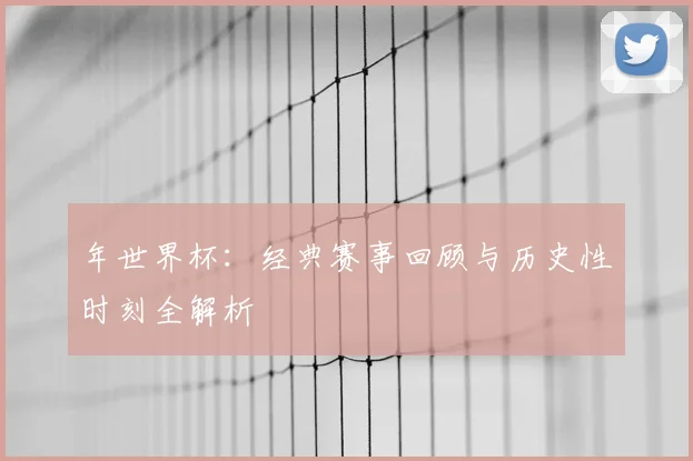 年世界杯：经典赛事回顾与历史性时刻全解析