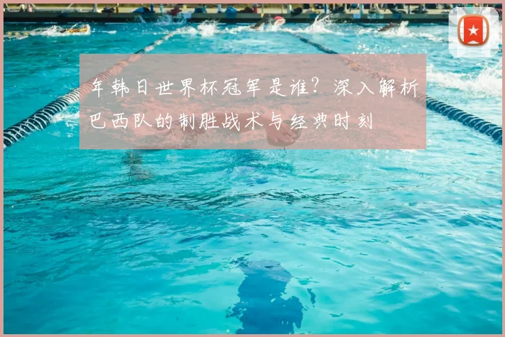 年韩日世界杯冠军是谁？深入解析巴西队的制胜战术与经典时刻