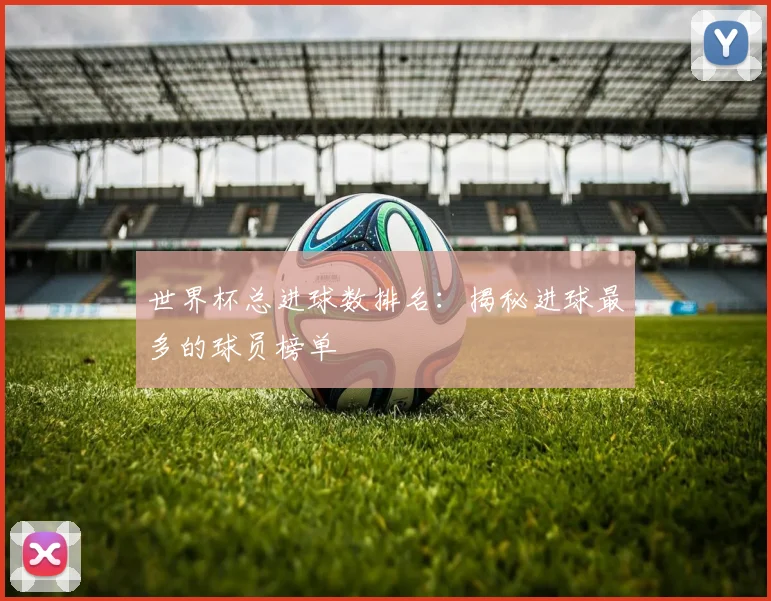 世界杯总进球数排名：揭秘进球最多的球员榜单