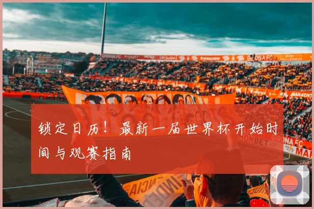 锁定日历！最新一届世界杯开始时间与观赛指南
