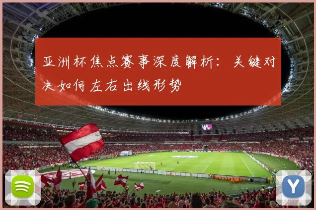 亚洲杯焦点赛事深度解析：关键对决如何左右出线形势