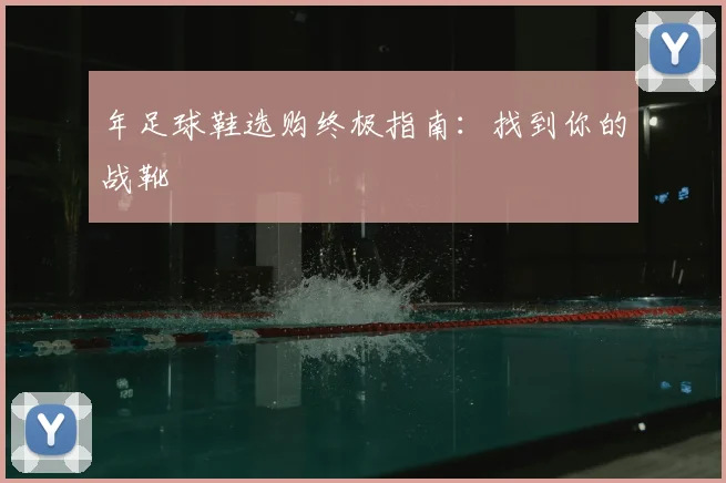 年足球鞋选购终极指南：找到你的战靴