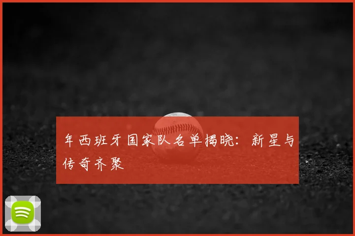 年西班牙国家队名单揭晓:新星与传奇齐聚
