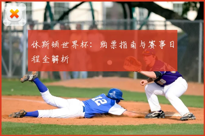 休斯顿世界杯:购票指南与赛事日程全解析
