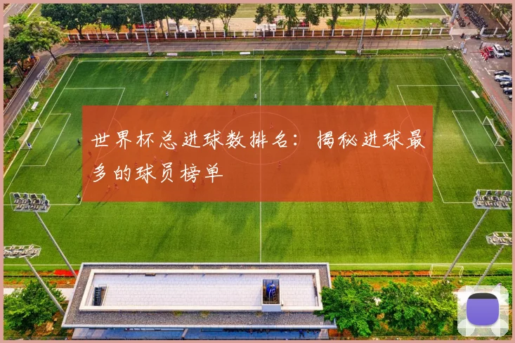 世界杯总进球数排名：揭秘进球最多的球员榜单