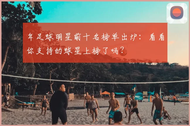 年足球明星前十名榜单出炉:看看你支持的球星上榜了吗?