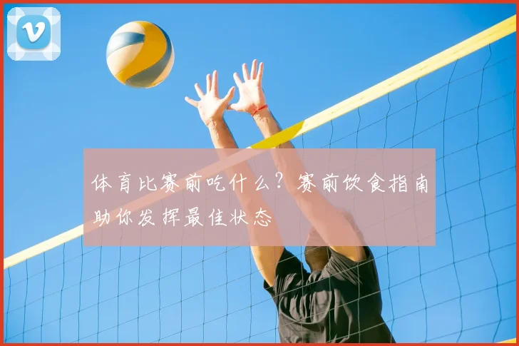 体育比赛前吃什么?赛前饮食指南助你发挥最佳状态