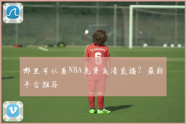 哪里可以看NBA免费高清直播?最新平台推荐