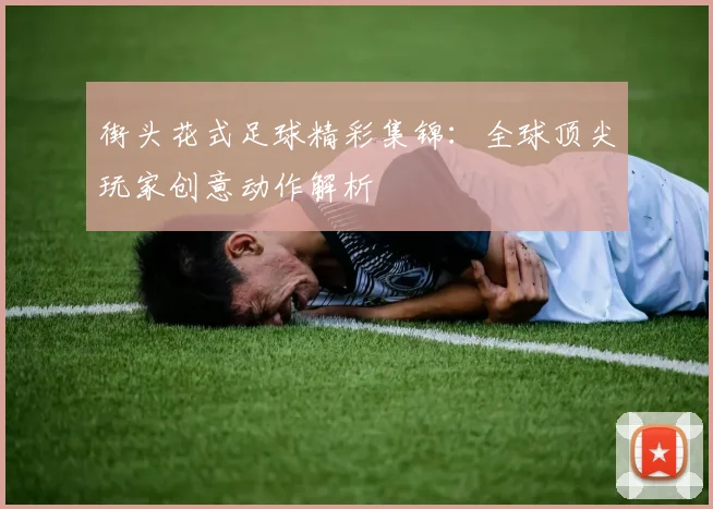 街头花式足球精彩集锦：全球顶尖玩家创意动作解析