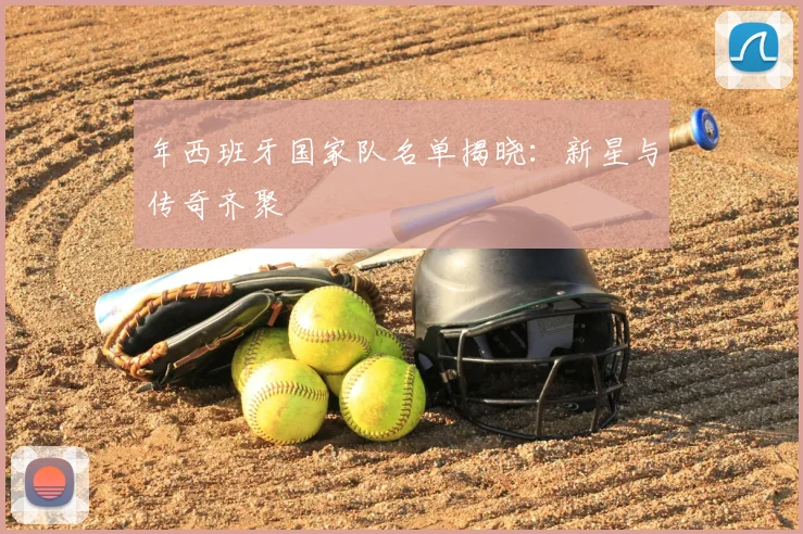 年西班牙国家队名单揭晓:新星与传奇齐聚