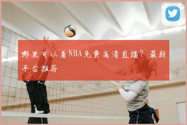 哪里可以看NBA免费高清直播？最新平台推荐