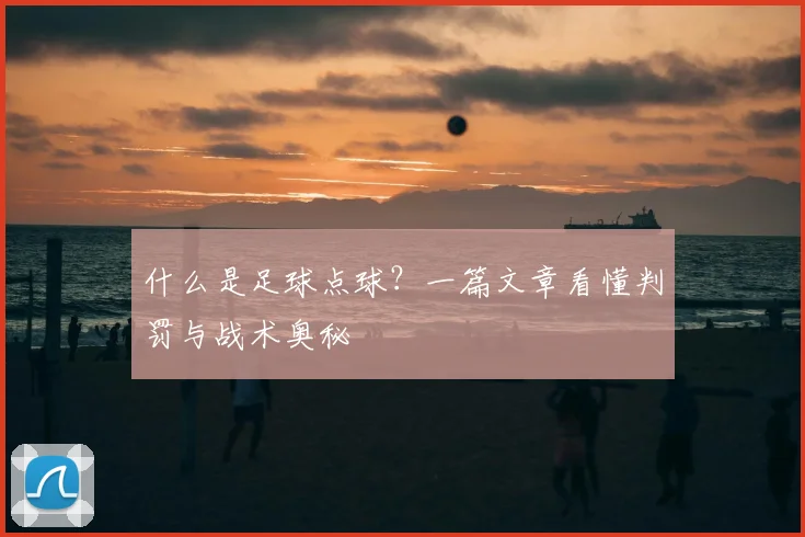 什么是足球点球?一篇文章看懂判罚与战术奥秘