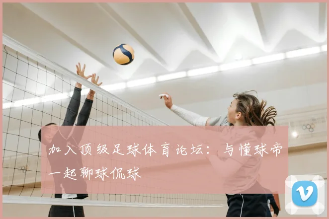 加入顶级足球体育论坛：与懂球帝一起聊球侃球