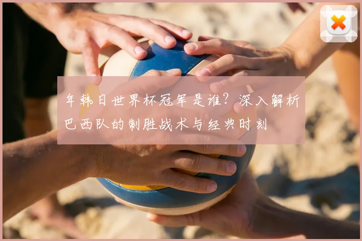 年韩日世界杯冠军是谁?深入解析巴西队的制胜战术与经典时刻