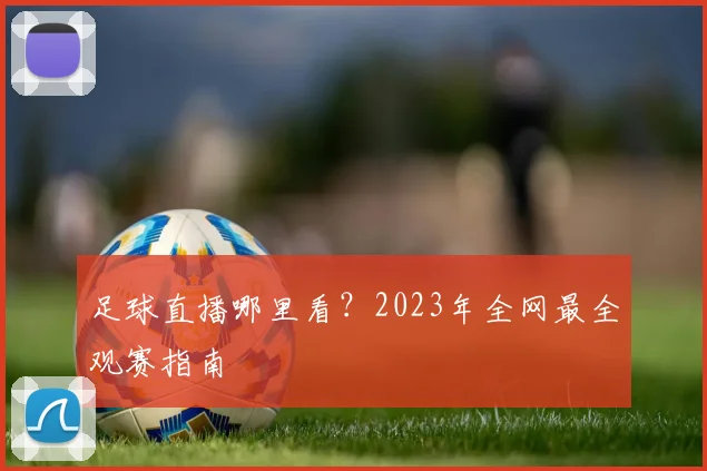 足球直播哪里看？2023年全网最全观赛指南
